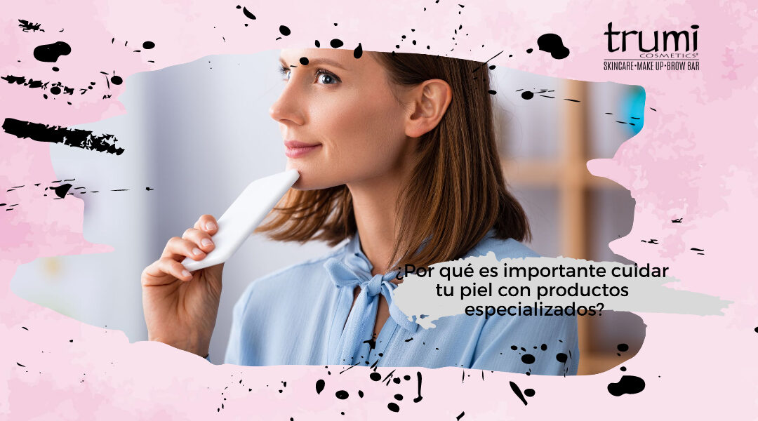 ¿Por qué es importante cuidar tu piel con productos especializados?